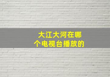 大江大河在哪个电视台播放的