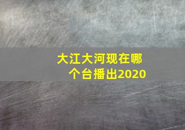 大江大河现在哪个台播出2020