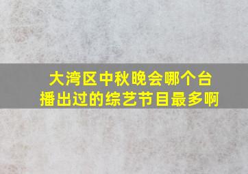 大湾区中秋晚会哪个台播出过的综艺节目最多啊