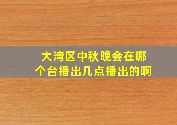 大湾区中秋晚会在哪个台播出几点播出的啊