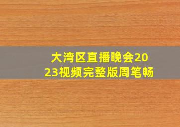 大湾区直播晚会2023视频完整版周笔畅