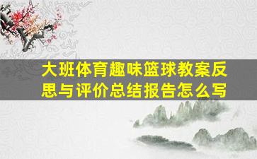 大班体育趣味篮球教案反思与评价总结报告怎么写