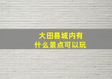 大田县城内有什么景点可以玩