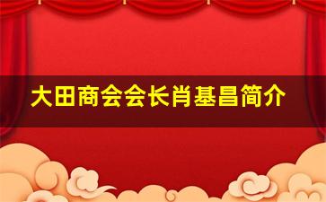 大田商会会长肖基昌简介