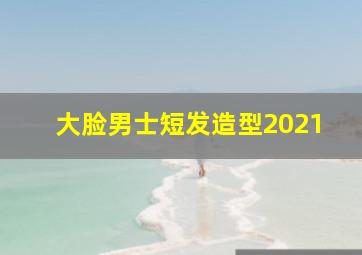 大脸男士短发造型2021