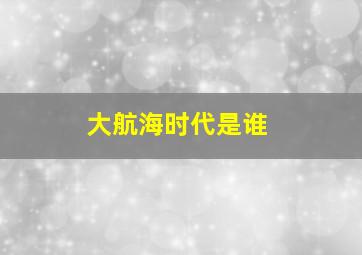 大航海时代是谁