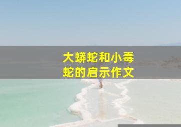 大蟒蛇和小毒蛇的启示作文