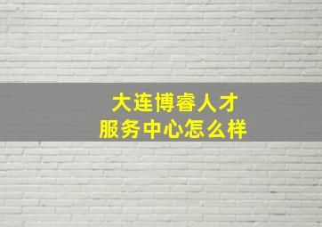 大连博睿人才服务中心怎么样