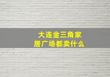 大连金三角家居广场都卖什么