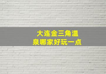 大连金三角温泉哪家好玩一点