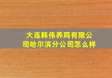 大连韩伟养鸡有限公司哈尔滨分公司怎么样