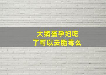 大鹅蛋孕妇吃了可以去胎毒么