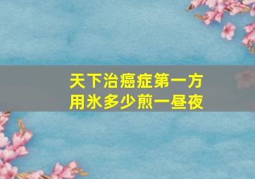 天下治癌症第一方用氷多少煎一昼夜