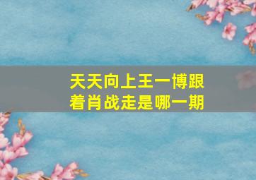 天天向上王一博跟着肖战走是哪一期