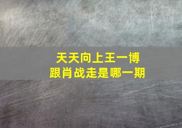 天天向上王一博跟肖战走是哪一期