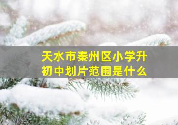 天水市秦州区小学升初中划片范围是什么