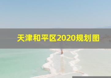 天津和平区2020规划图