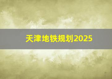 天津地铁规划2025