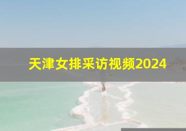 天津女排采访视频2024