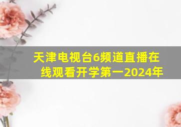 天津电视台6频道直播在线观看开学第一2024年