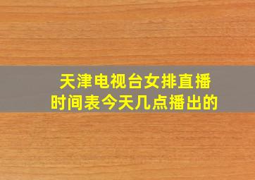 天津电视台女排直播时间表今天几点播出的