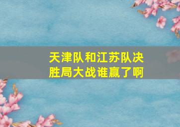 天津队和江苏队决胜局大战谁赢了啊