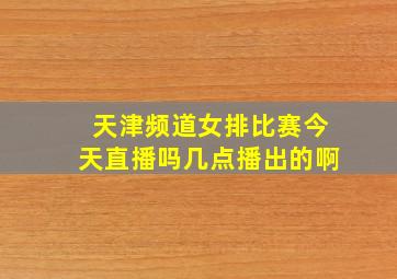 天津频道女排比赛今天直播吗几点播出的啊