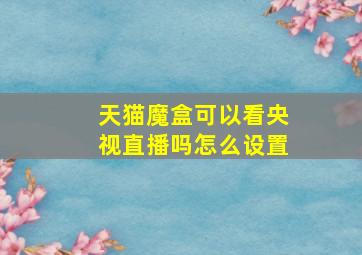 天猫魔盒可以看央视直播吗怎么设置