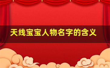 天线宝宝人物名字的含义