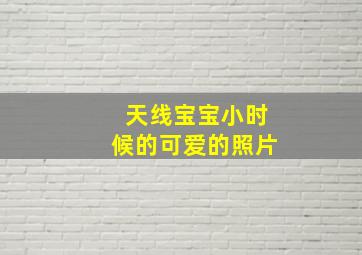 天线宝宝小时候的可爱的照片