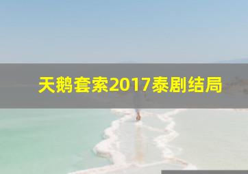 天鹅套索2017泰剧结局