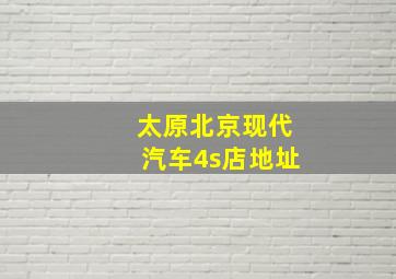 太原北京现代汽车4s店地址