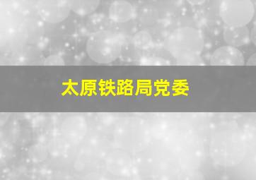 太原铁路局党委