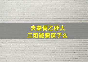 夫妻俩乙肝大三阳能要孩子么