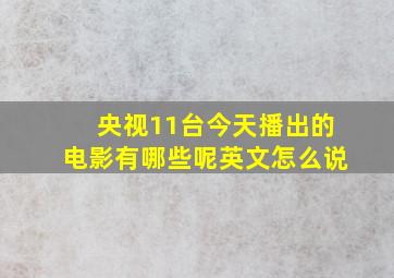 央视11台今天播出的电影有哪些呢英文怎么说