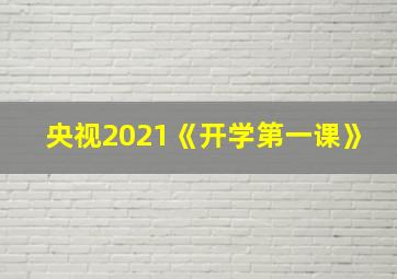 央视2021《开学第一课》