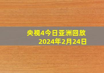 央视4今日亚洲回放2024年2月24日