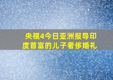 央视4今日亚洲报导印度首富的儿子奢侈婚礼