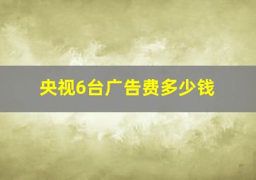 央视6台广告费多少钱