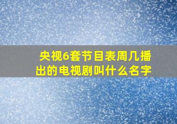 央视6套节目表周几播出的电视剧叫什么名字