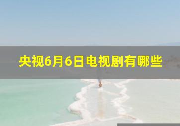 央视6月6日电视剧有哪些