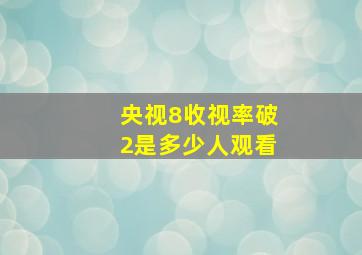 央视8收视率破2是多少人观看