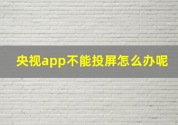 央视app不能投屏怎么办呢