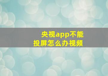 央视app不能投屏怎么办视频