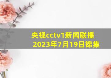 央视cctv1新闻联播2023年7月19日锦集