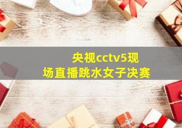 央视cctv5现场直播跳水女子决赛