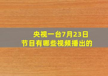 央视一台7月23日节目有哪些视频播出的