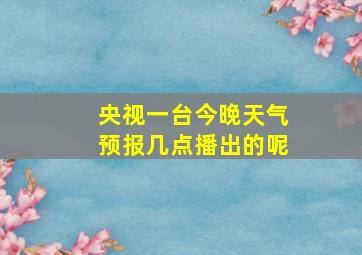 央视一台今晚天气预报几点播出的呢