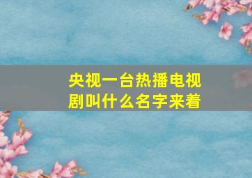 央视一台热播电视剧叫什么名字来着