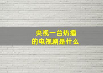 央视一台热播的电视剧是什么